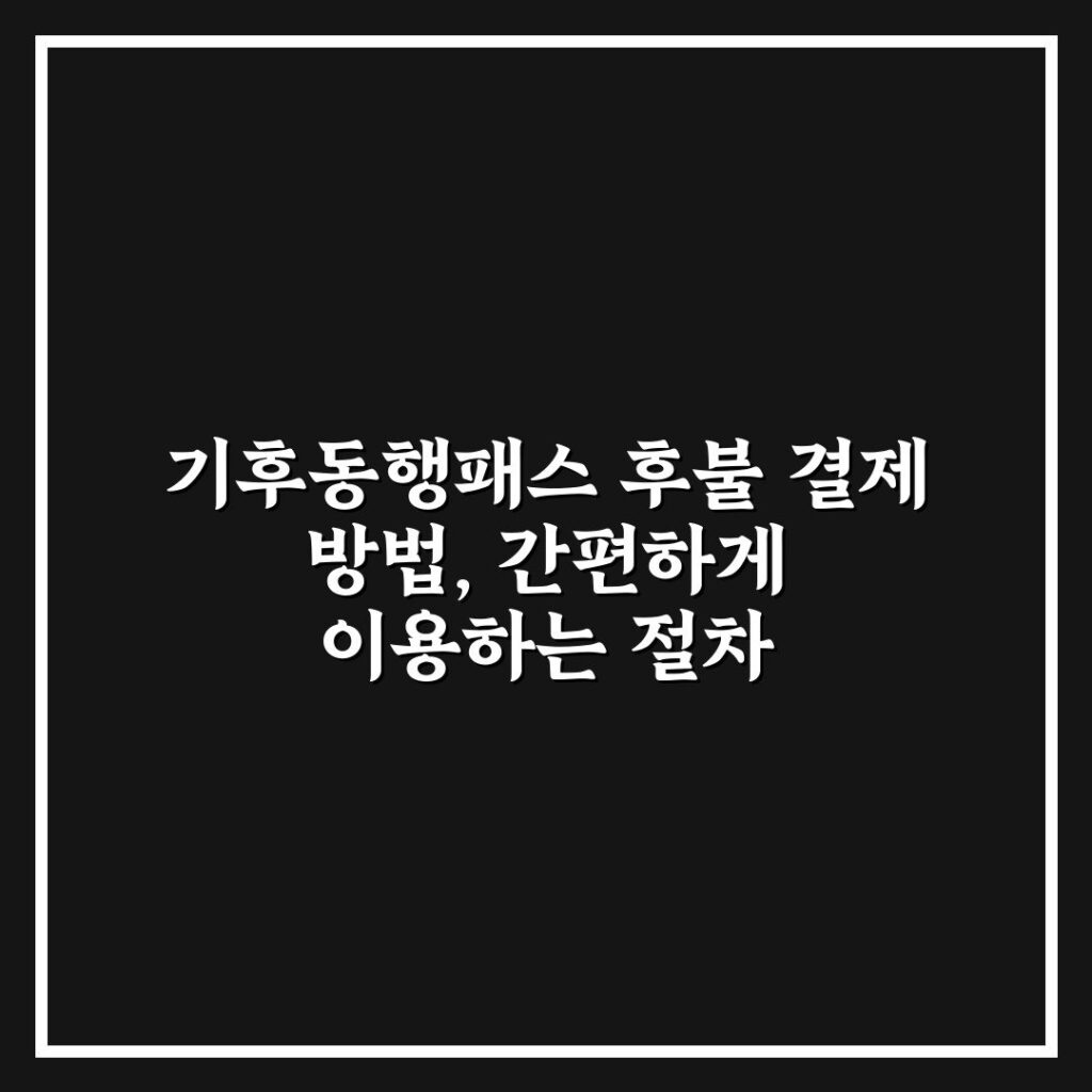기후동행패스 후불 결제 방법, 간편하게 이용하는 절차