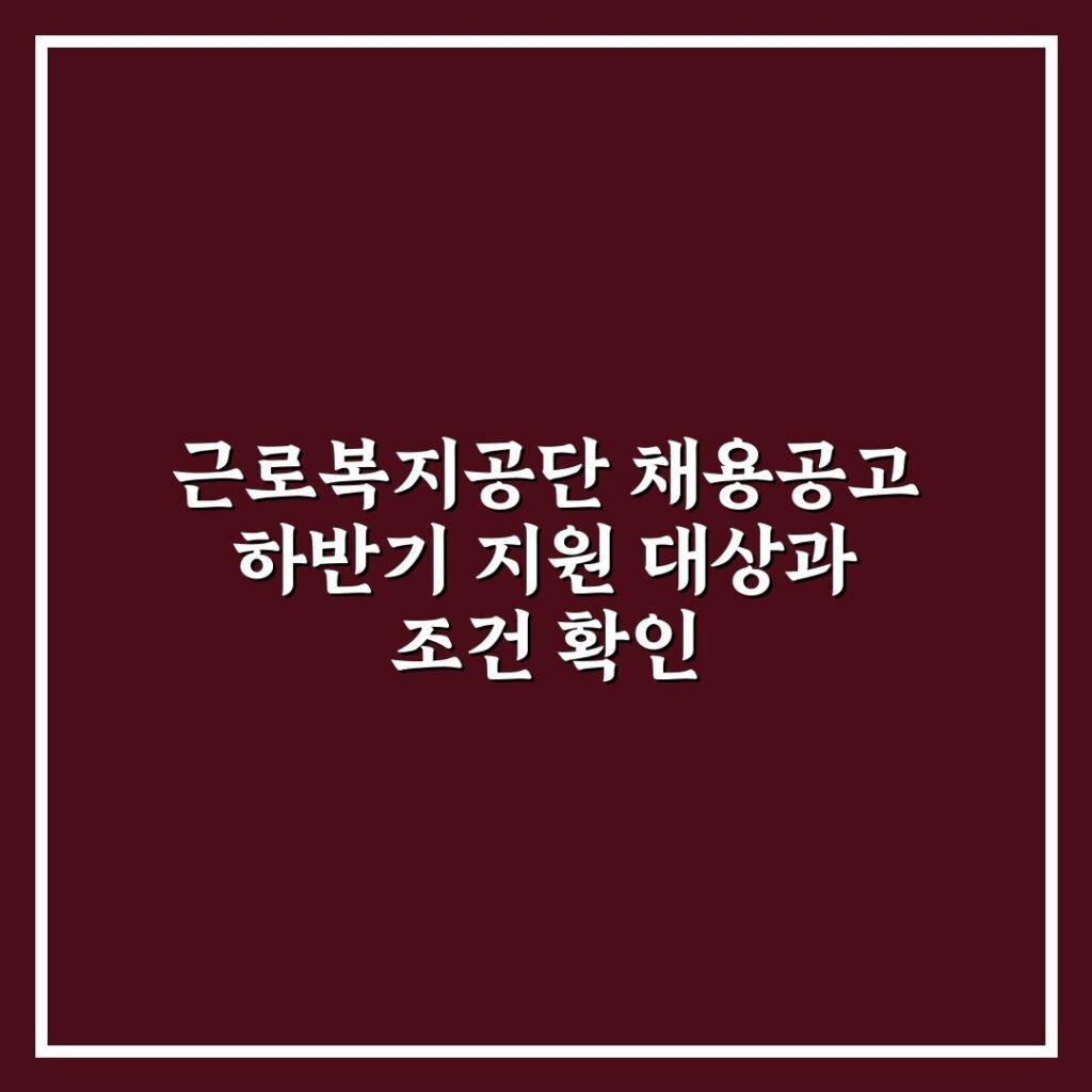 근로복지공단 채용공고 하반기 지원 대상과 조건 확인